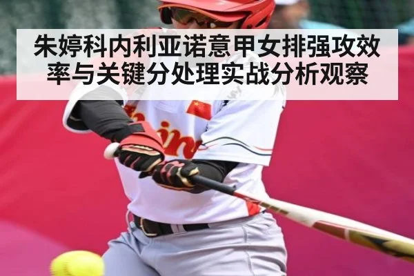 朱婷科内利亚诺意甲女排强攻效率与关键分处理实战分析观察